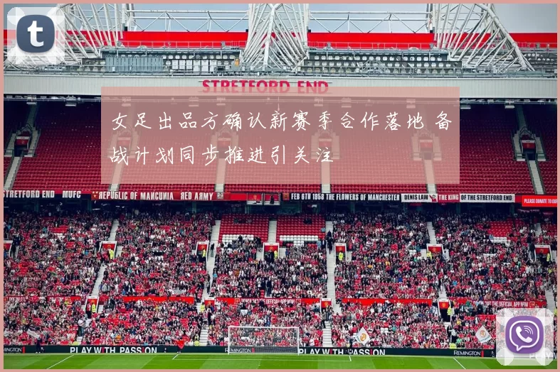 女足出品方确认新赛季合作落地 备战计划同步推进引关注