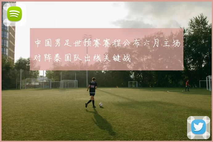 中国男足世预赛赛程公布六月主场对阵泰国队出线关键战