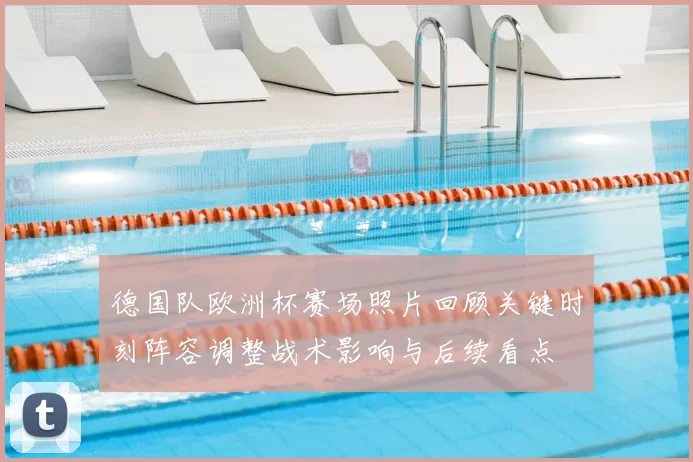 德国队欧洲杯赛场照片回顾关键时刻阵容调整战术影响与后续看点