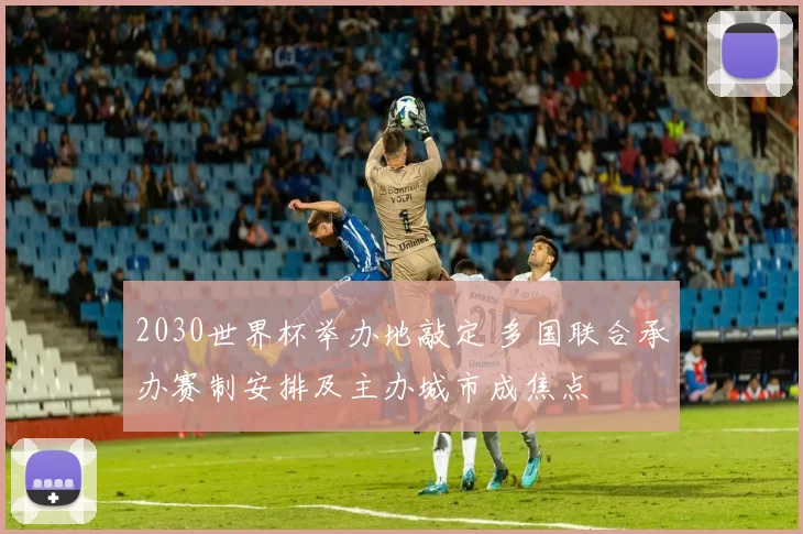 2030世界杯举办地敲定 多国联合承办赛制安排及主办城市成焦点