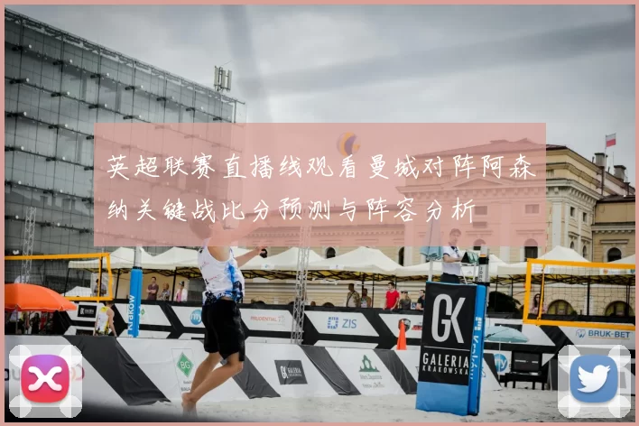 英超联赛直播线观看曼城对阵阿森纳关键战比分预测与阵容分析