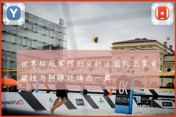 世界杯冠军预测分析法国队卫冕可能性与阿根廷梅西一舞