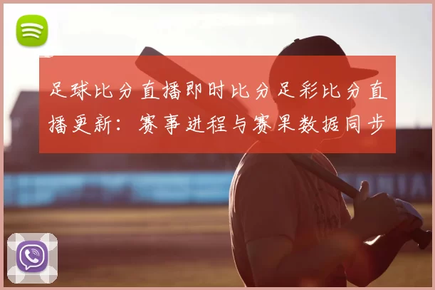足球比分直播即时比分足彩比分直播更新：赛事进程与赛果数据同步呈现