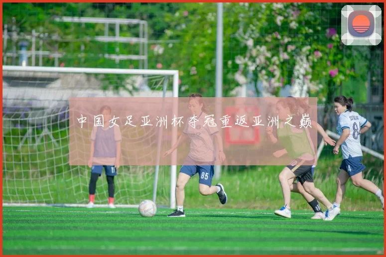 中国女足亚洲杯夺冠重返亚洲之巅