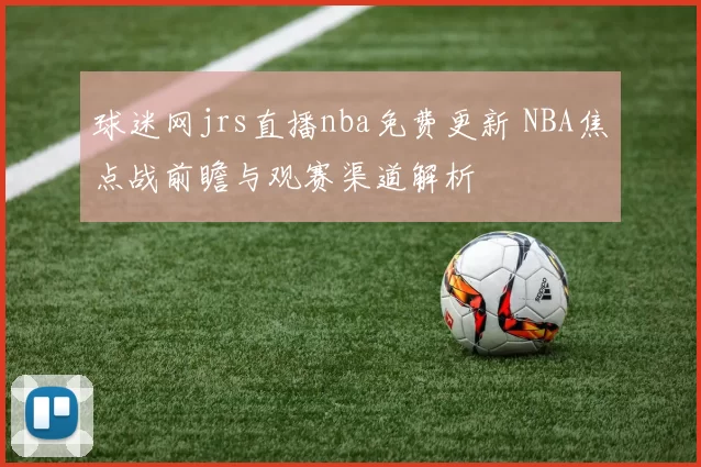 球迷网jrs直播nba免费更新 NBA焦点战前瞻与观赛渠道解析