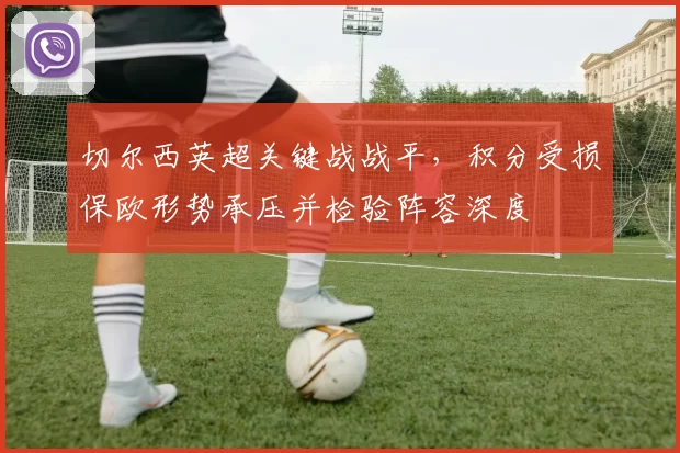 切尔西英超关键战战平，积分受损保欧形势承压并检验阵容深度