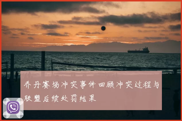 乔丹赛场冲突事件回顾冲突过程与联盟后续处罚结果