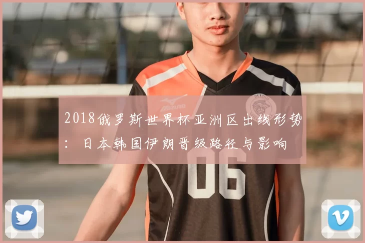 2018俄罗斯世界杯亚洲区出线形势：日本韩国伊朗晋级路径与影响