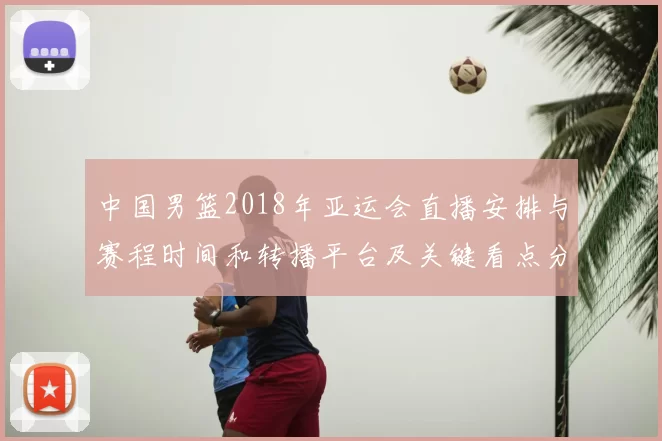 中国男篮2018年亚运会直播安排与赛程时间和转播平台及关键看点分析