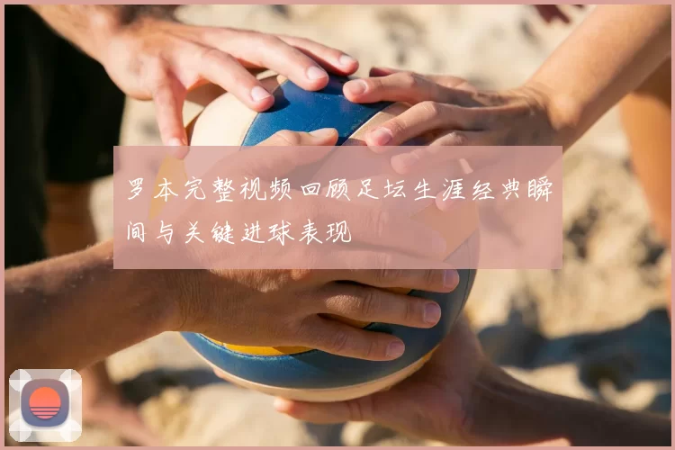 罗本完整视频回顾足坛生涯经典瞬间与关键进球表现