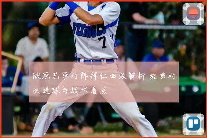 欧冠巴萨对阵拜仁回放解析 经典对决进球与战术看点