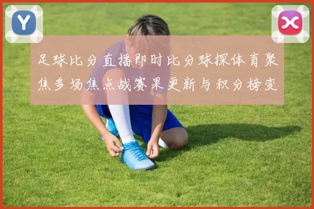 足球比分直播即时比分球探体育聚焦多场焦点战赛果更新与积分榜变化