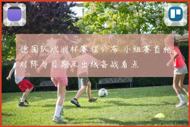 德国队欧洲杯赛程公布 小组赛首轮对阵与日期及出线备战看点