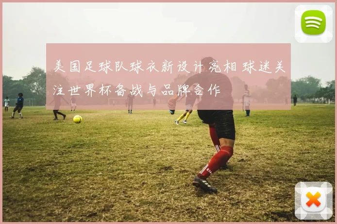 美国足球队球衣新设计亮相 球迷关注世界杯备战与品牌合作