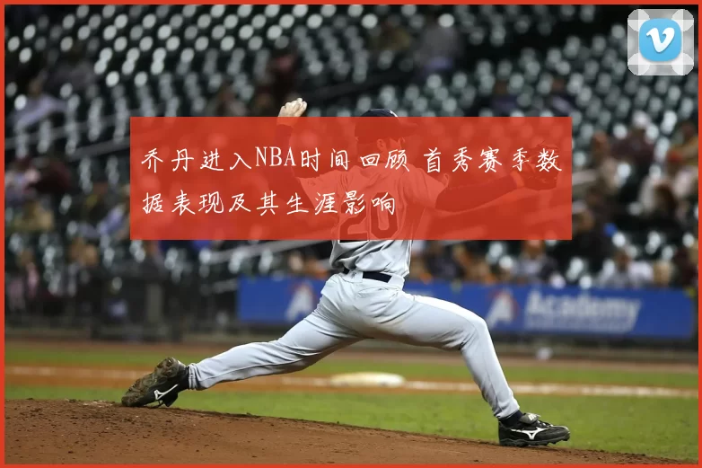 乔丹进入NBA时间回顾 首秀赛季数据表现及其生涯影响