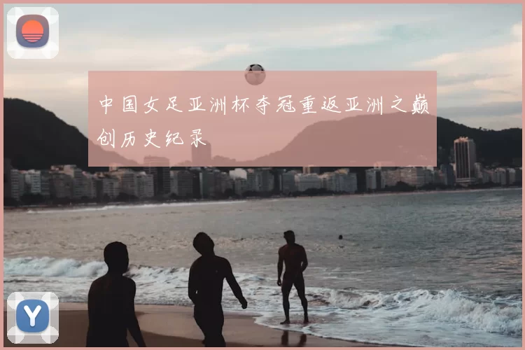 中国女足亚洲杯夺冠重返亚洲之巅创历史纪录