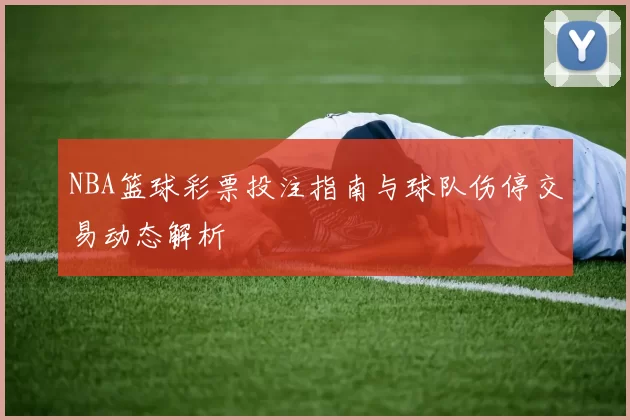 NBA篮球彩票投注指南与球队伤停交易动态解析
