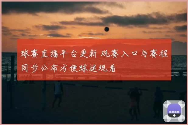 球赛直播平台更新 观赛入口与赛程同步公布方便球迷观看