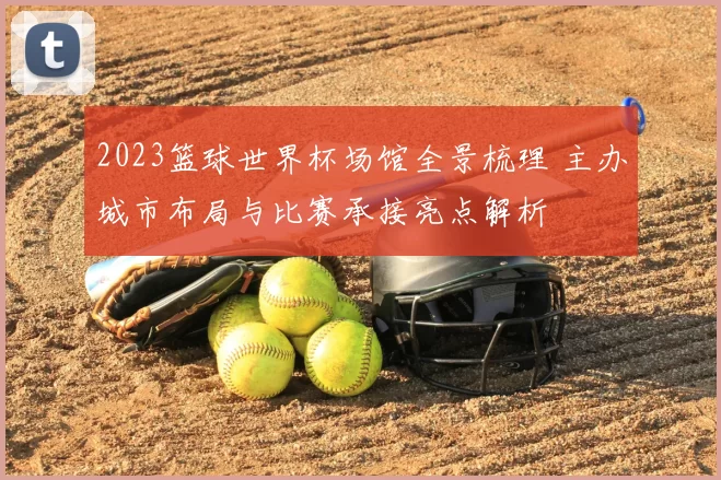 2023篮球世界杯场馆全景梳理 主办城市布局与比赛承接亮点解析