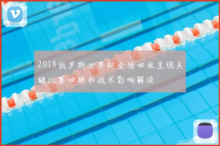 2018俄罗斯世界杯全场回放呈现关键比赛回顾和战术影响解读