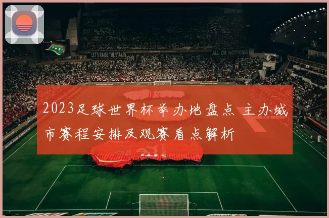 2023足球世界杯举办地盘点 主办城市赛程安排及观赛看点解析