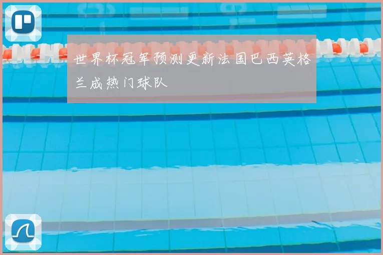 世界杯冠军预测更新法国巴西英格兰成热门球队