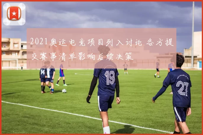 2021奥运电竞项目列入讨论 各方提交赛事清单影响后续决策