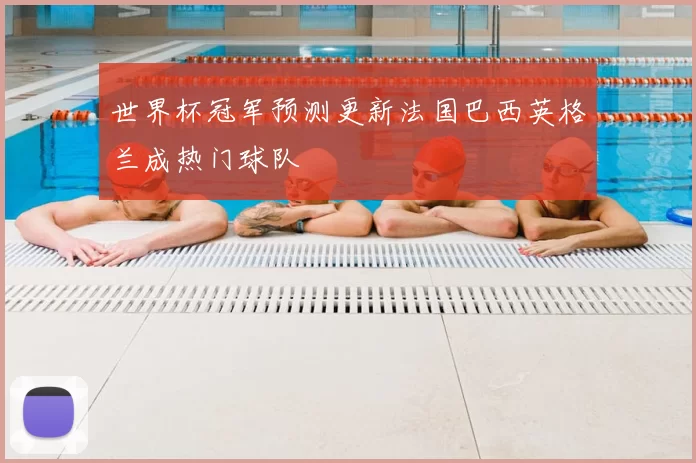 世界杯冠军预测更新法国巴西英格兰成热门球队