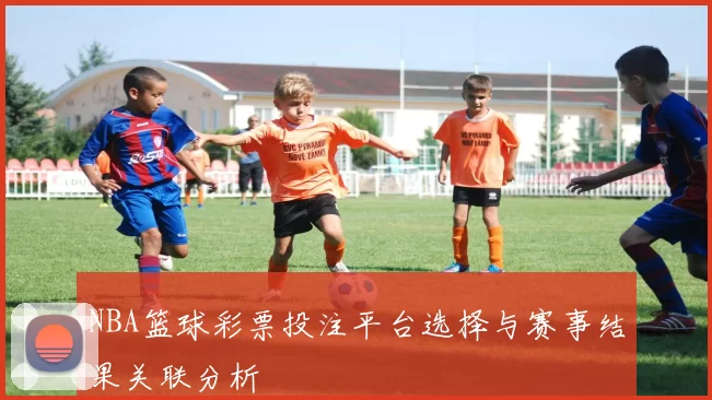 NBA篮球彩票投注平台选择与赛事结果关联分析