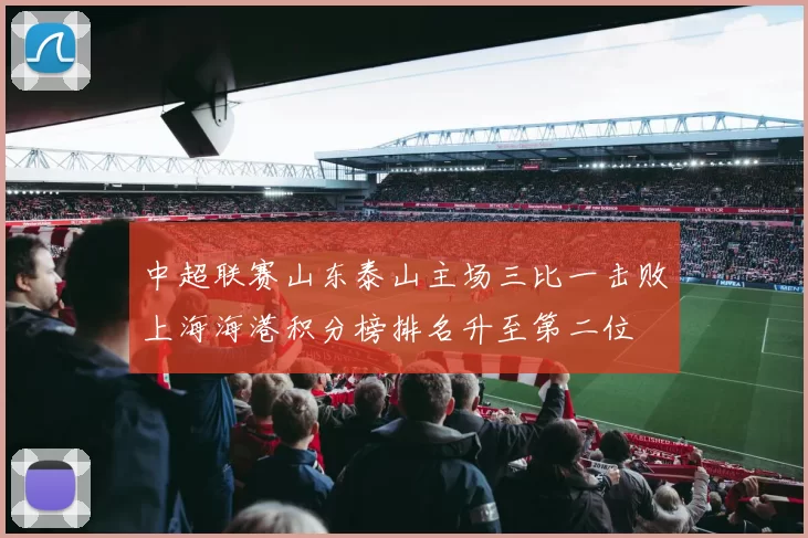 中超联赛山东泰山主场三比一击败上海海港积分榜排名升至第二位