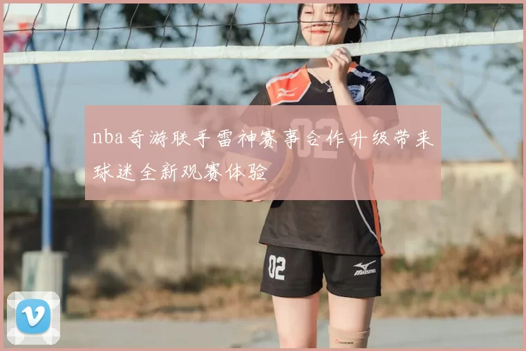 nba奇游联手雷神赛事合作升级带来球迷全新观赛体验