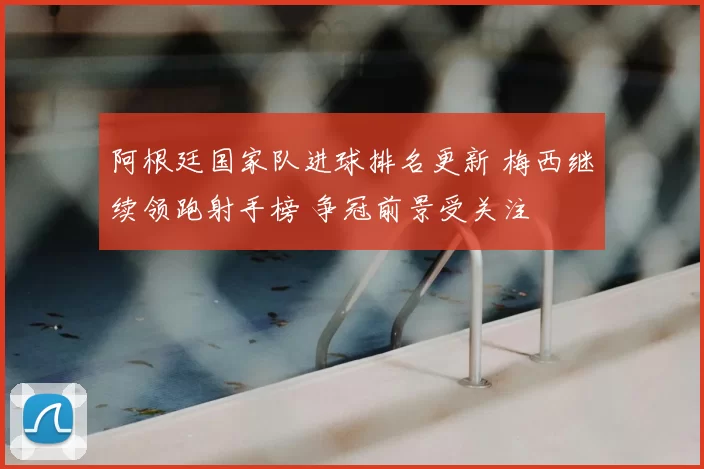 阿根廷国家队进球排名更新 梅西继续领跑射手榜 争冠前景受关注