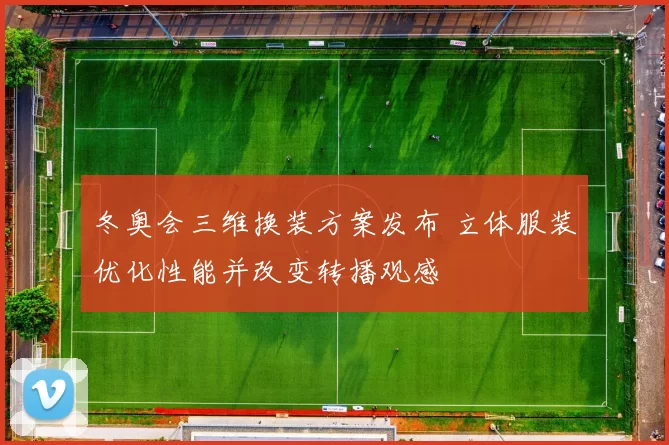 冬奥会三维换装方案发布 立体服装优化性能并改变转播观感