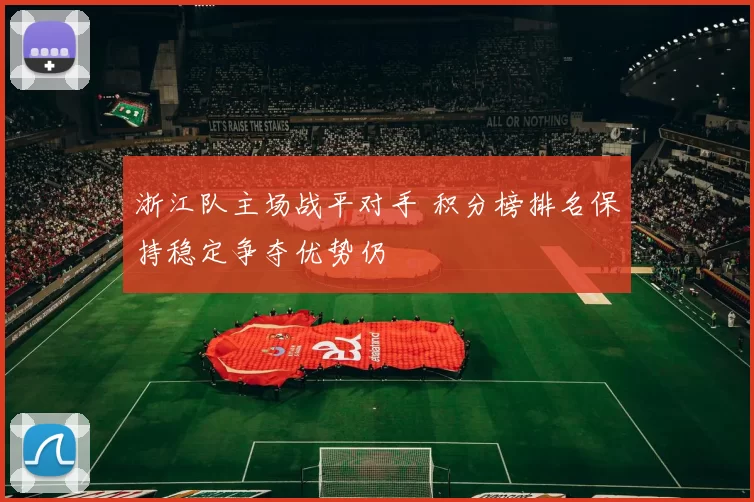 浙江队主场战平对手 积分榜排名保持稳定争夺优势仍