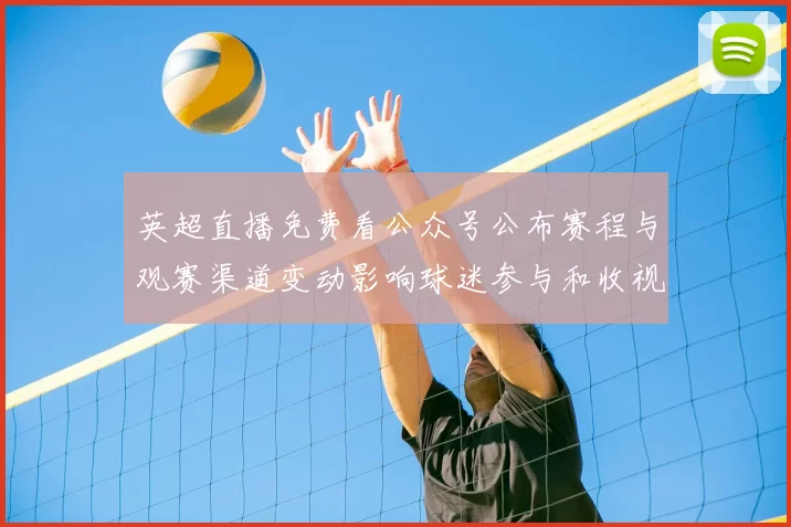 英超直播免费看公众号公布赛程与观赛渠道变动影响球迷参与和收视