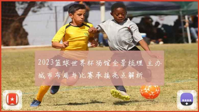 2023篮球世界杯场馆全景梳理 主办城市布局与比赛承接亮点解析