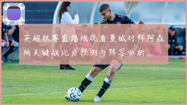 英超联赛直播线观看曼城对阵阿森纳关键战比分预测与阵容分析