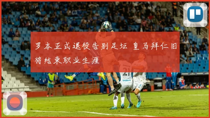 罗本正式退役告别足坛 皇马拜仁旧将结束职业生涯