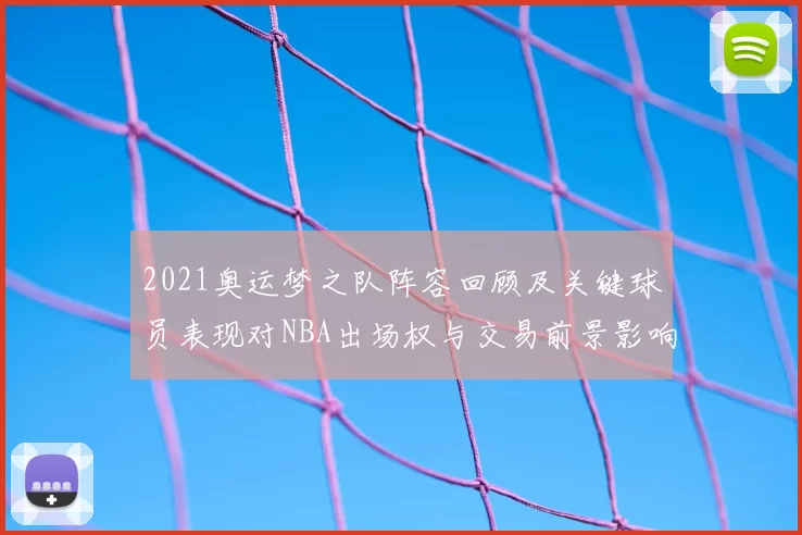 2021奥运梦之队阵容回顾及关键球员表现对NBA出场权与交易前景影响