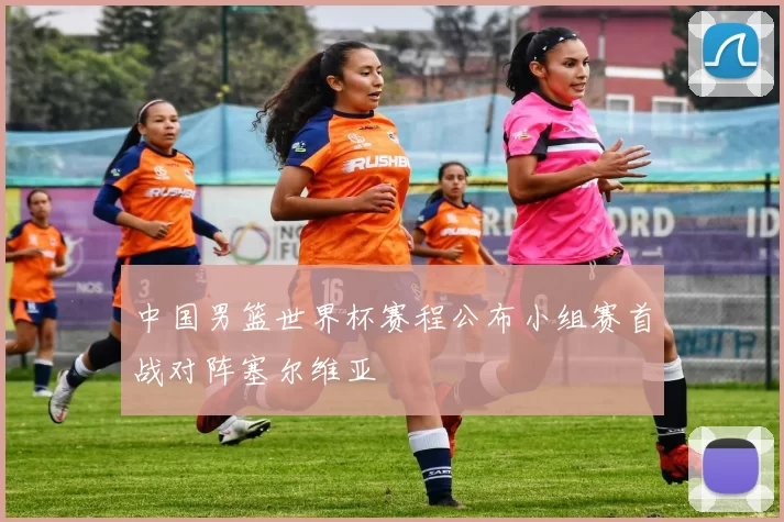 中国男篮世界杯赛程公布小组赛首战对阵塞尔维亚