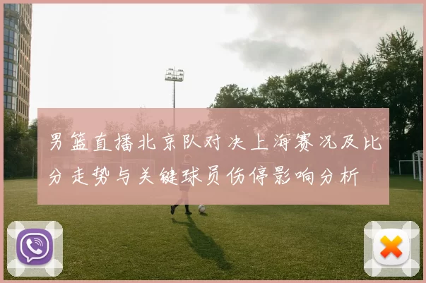 男篮直播北京队对决上海赛况及比分走势与关键球员伤停影响分析