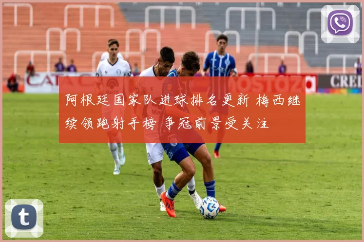 阿根廷国家队进球排名更新 梅西继续领跑射手榜 争冠前景受关注