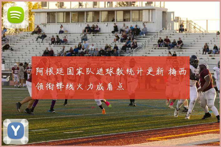 阿根廷国家队进球数统计更新 梅西领衔锋线火力成看点