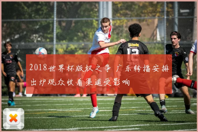 2018世界杯版权之争 广东转播安排出炉观众收看渠道受影响