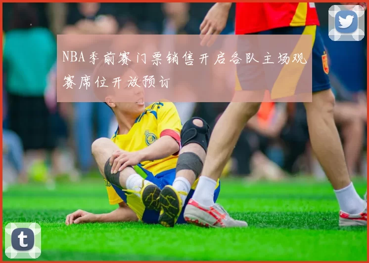 NBA季前赛门票销售开启各队主场观赛席位开放预订
