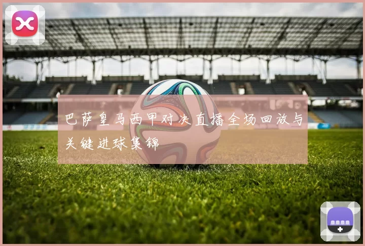 巴萨皇马西甲对决直播全场回放与关键进球集锦