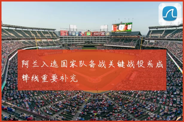 阿兰入选国家队备战关键战役或成锋线重要补充