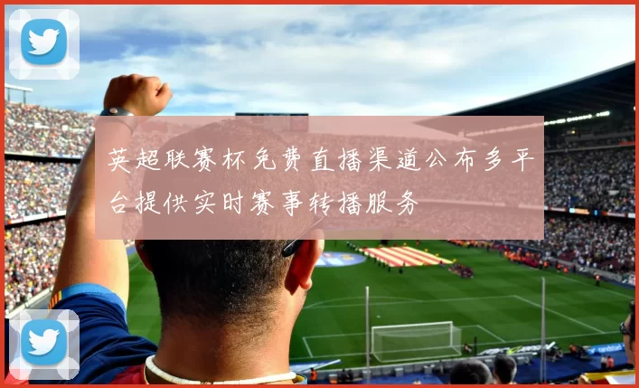 英超联赛杯免费直播渠道公布多平台提供实时赛事转播服务