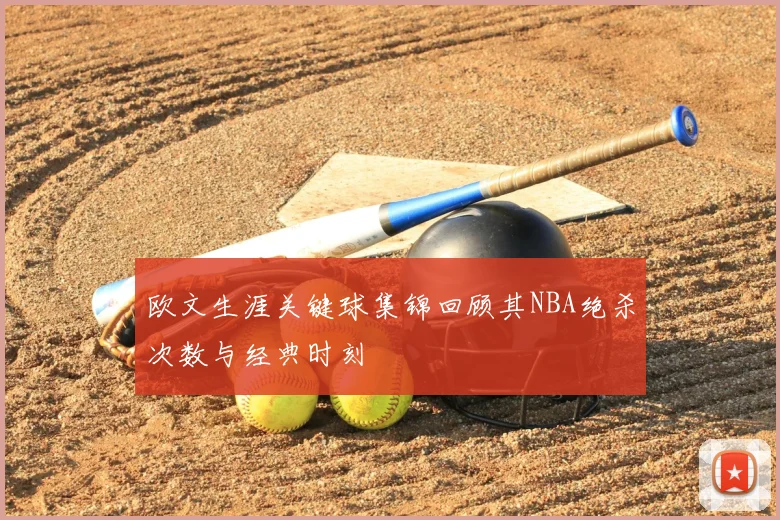 欧文生涯关键球集锦回顾其NBA绝杀次数与经典时刻