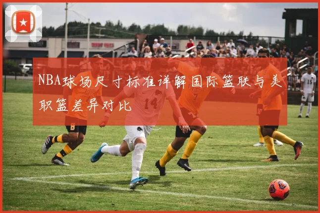 NBA球场尺寸标准详解国际篮联与美职篮差异对比